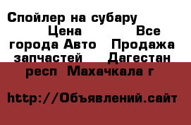 Спойлер на субару 96031AG000 › Цена ­ 6 000 - Все города Авто » Продажа запчастей   . Дагестан респ.,Махачкала г.